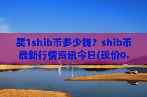 买1shib币多少钱?shib币最新行情资讯今日(现价0.00014117元)