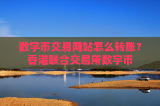 数字币交易网站怎么转账?香港联合交易所数字币