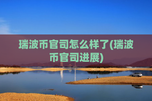 瑞波币官司怎么样了(瑞波币官司进展)
