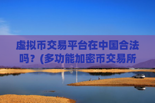 虚拟币交易平台在中国合法吗？(多功能加密币交易所app推荐)