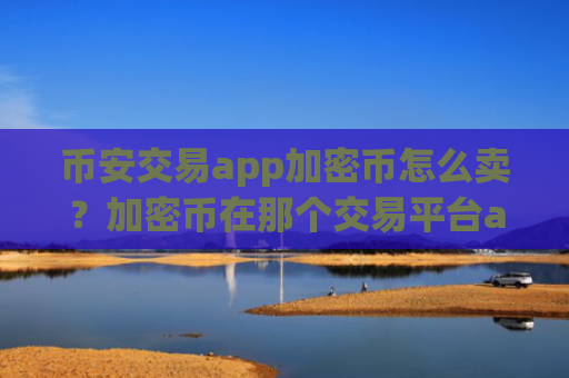 币安交易app加密币怎么卖？加密币在那个交易平台app交易