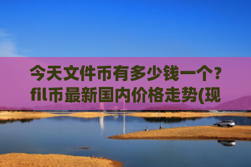 今天文件币有多少钱一个？fil币最新国内价格走势(现价34.3286元)
