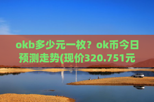 okb多少元一枚？ok币今日预测走势(现价320.751元)