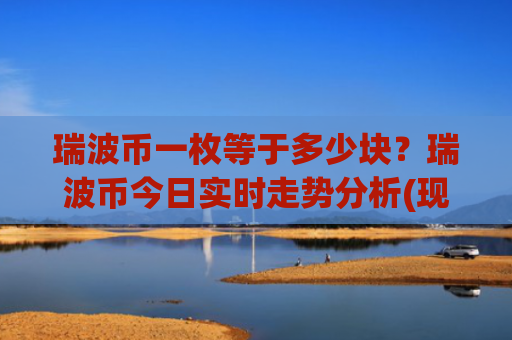 瑞波币一枚等于多少块?瑞波币今日实时走势分析(现价15.6059元)