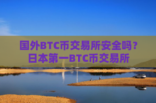 国外BTC币交易所安全吗?日本第一BTC币交易所