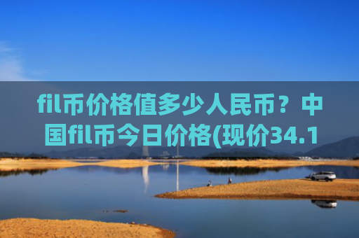 fil币价格值多少人民币?中国fil币今日价格(现价34.168元)