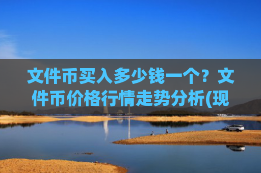 文件币买入多少钱一个?文件币价格行情走势分析(现价34.1885元)