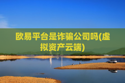 欧易平台是诈骗公司吗(虚拟资产云端)