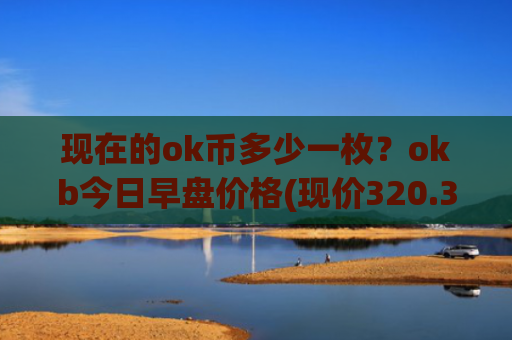 现在的ok币多少一枚？okb今日早盘价格(现价320.387元)