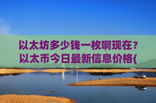以太坊多少钱一枚啊现在？以太币今日最新信息价格(现价23798.12元)