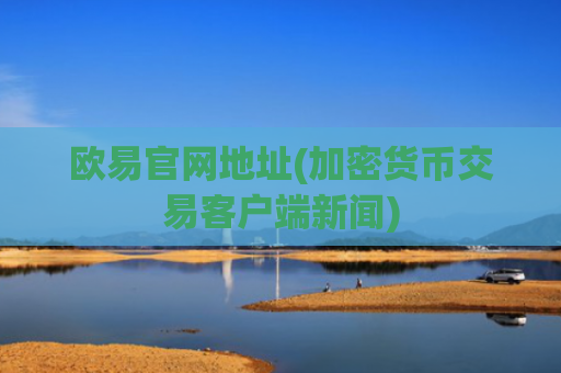 欧易官网地址(加密货币交易客户端新闻)