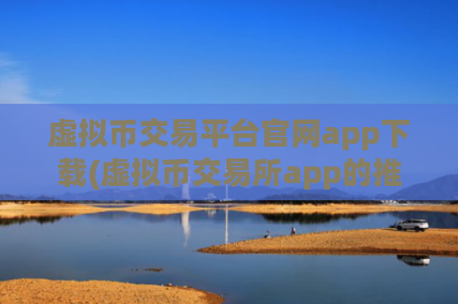 虚拟币交易平台官网app下载(虚拟币交易所app的推荐理由)