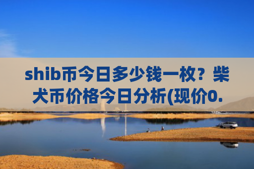 shib币今日多少钱一枚?柴犬币价格今日分析(现价0.00014599元)
