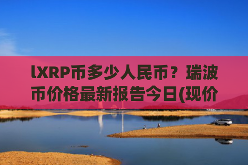lXRP币多少人民币?瑞波币价格最新报告今日(现价15.3083元)
