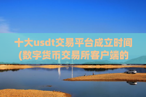 十大usdt交易平台成立时间(数字货币交易所客户端的功能优势)