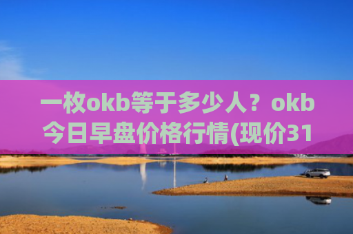 一枚okb等于多少人?okb今日早盘价格行情(现价316.571元)