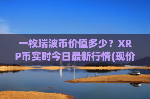 一枚瑞波币价值多少?XRP币实时今日最新行情(现价15.316元)