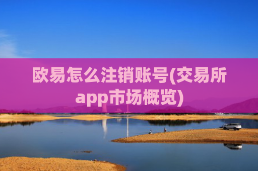 欧易怎么注销账号(交易所app市场概览)