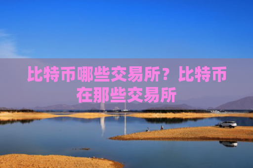 比特币哪些交易所?比特币在那些交易所