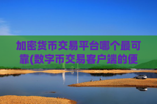 加密货币交易平台哪个最可靠(数字币交易客户端的便捷操作)
