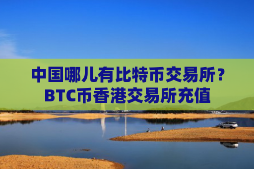 中国哪儿有比特币交易所?BTC币香港交易所充值