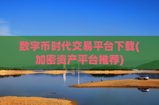 数字币时代交易平台下载(加密资产平台推荐)