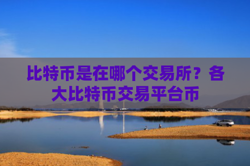 比特币是在哪个交易所?各大比特币交易平台币