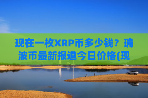 现在一枚XRP币多少钱？瑞波币最新报道今日价格(现价16.7418元)