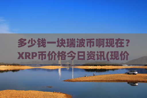 多少钱一块瑞波币啊现在？XRP币价格今日资讯(现价16.688元)