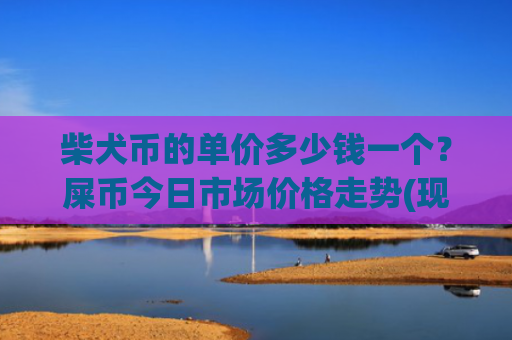 柴犬币的单价多少钱一个?屎币今日市场价格走势(现价0.00015962元)