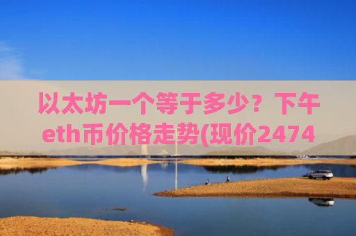 以太坊一个等于多少？下午eth币价格走势(现价24743.11元)