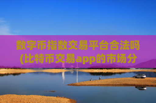 数字币指数交易平台合法吗(比特币交易app的市场分析)