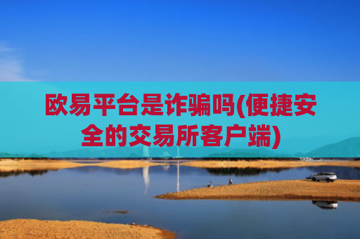 欧易平台是诈骗吗(便捷安全的交易所客户端)
