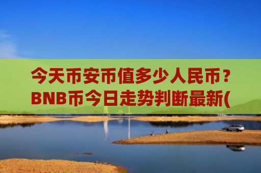 今天币安币值多少人民币?BNB币今日走势判断最新(现价4893.04元)