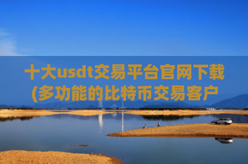 十大usdt交易平台官网下载(多功能的比特币交易客户端)