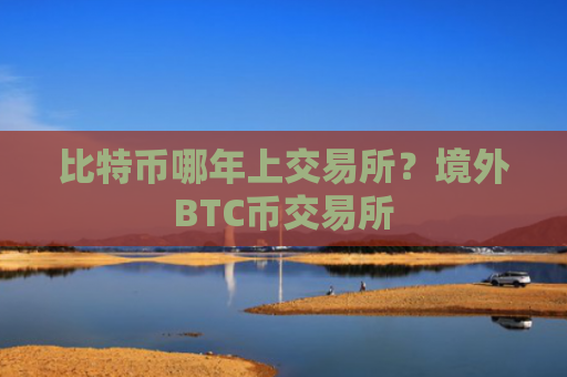 比特币哪年上交易所?境外BTC币交易所