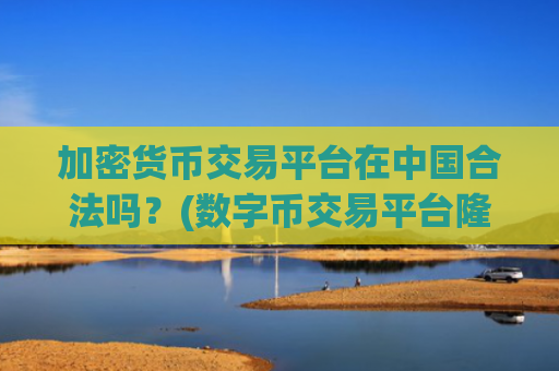 加密货币交易平台在中国合法吗？(数字币交易平台隆重上线)