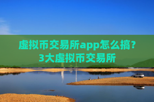 虚拟币交易所app怎么搞？3大虚拟币交易所