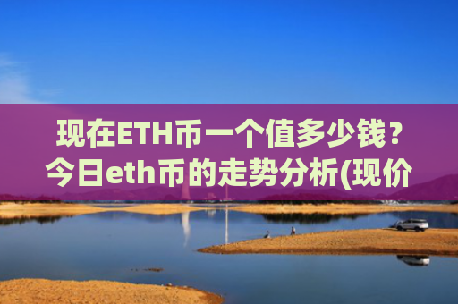 现在ETH币一个值多少钱？今日eth币的走势分析(现价24479.47元)