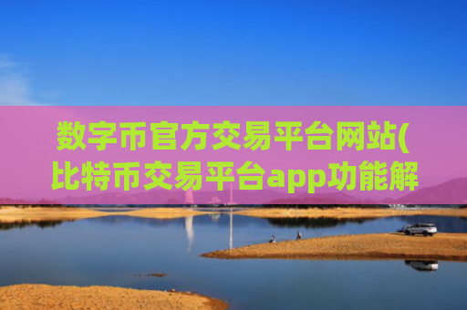 数字币官方交易平台网站(比特币交易平台app功能解析)