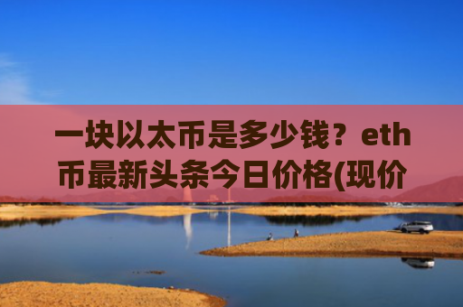 一块以太币是多少钱？eth币最新头条今日价格(现价24426.56元)