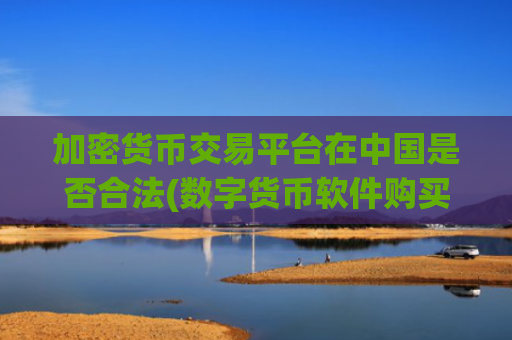 加密货币交易平台在中国是否合法(数字货币软件购买攻略推荐)
