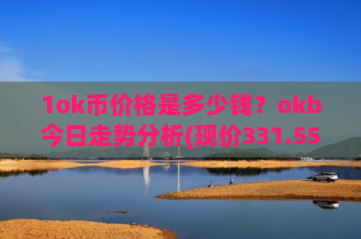 1ok币价格是多少钱？okb今日走势分析(现价331.554元)