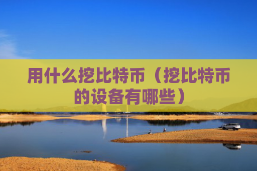 用什么挖比特币(挖比特币的设备有哪些)