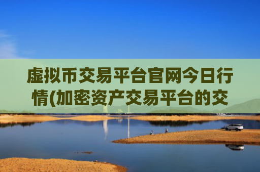 虚拟币交易平台官网今日行情(加密资产交易平台的交易流程)