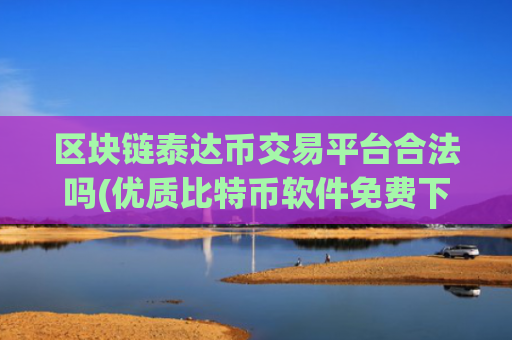 区块链泰达币交易平台合法吗(优质比特币软件免费下载)