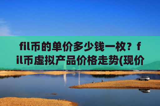 fil币的单价多少钱一枚？fil币虚拟产品价格走势(现价36.2375元)
