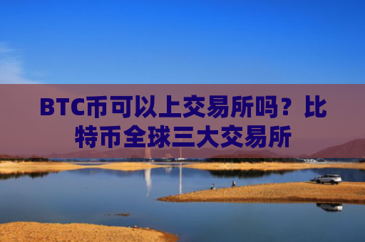 BTC币可以上交易所吗？比特币全球三大交易所