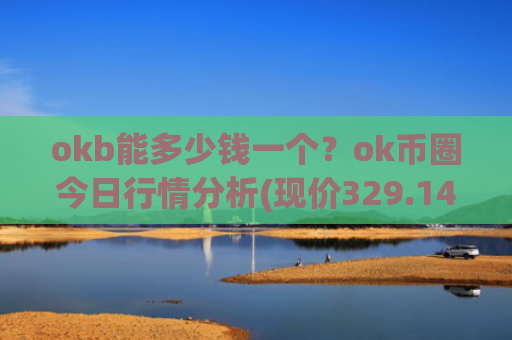 okb能多少钱一个?ok币圈今日行情分析(现价329.145元)
