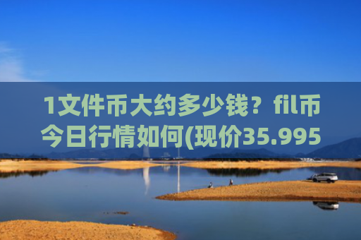 1文件币大约多少钱?fil币今日行情如何(现价35.9957元)
